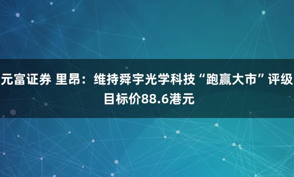 元富证券 里昂：维持舜宇光学科技“跑赢大市”评级 目标价88.6港元