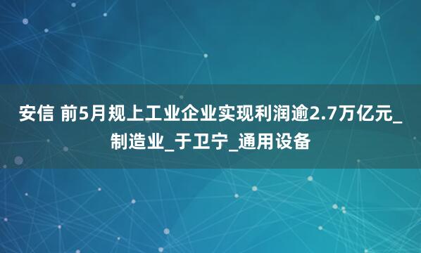 安信 前5月规上工业企业实现利润逾2.7万亿元_制造业_于卫宁_通用设备