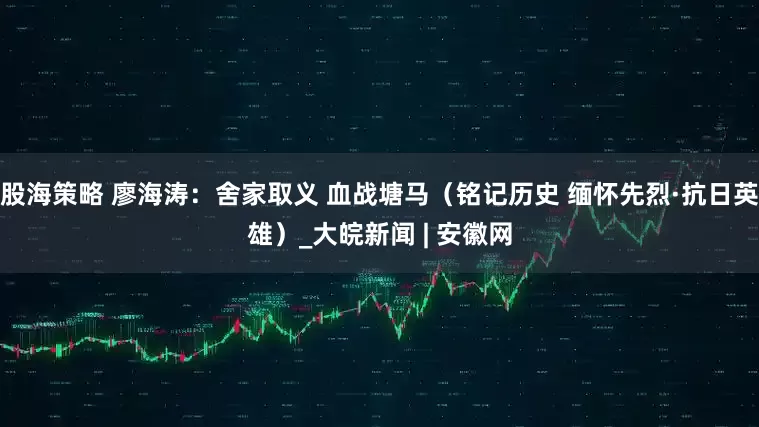 股海策略 廖海涛：舍家取义 血战塘马（铭记历史 缅怀先烈·抗日英雄）_大皖新闻 | 安徽网