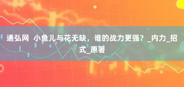 通弘网  小鱼儿与花无缺，谁的战力更强？_内力_招式_原著