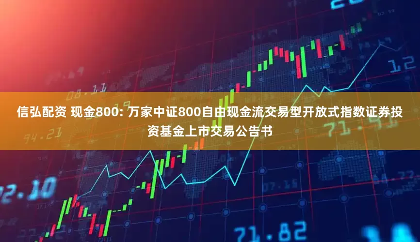 信弘配资 现金800: 万家中证800自由现金流交易型开放式指数证券投资基金上市交易公告书