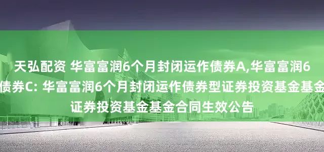 天弘配资 华富富润6个月封闭运作债券A,华富富润6个月封闭运作债券C: 华富富润6个月封闭运作债券型证券投资基金基金合同生效公告