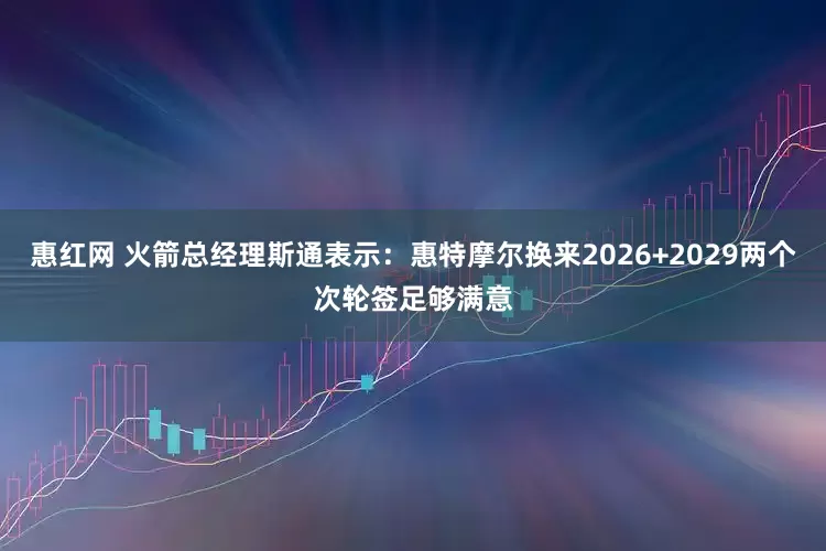 惠红网 火箭总经理斯通表示：惠特摩尔换来2026+2029两个次轮签足够满意