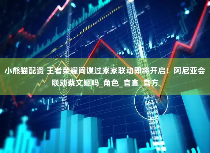 小熊猫配资 王者荣耀间谍过家家联动即将开启！阿尼亚会联动蔡文姬吗_角色_官宣_官方