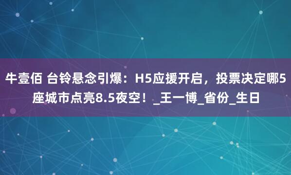 牛壹佰 台铃悬念引爆：H5应援开启，投票决定哪5座城市点亮8.5夜空！_王一博_省份_生日