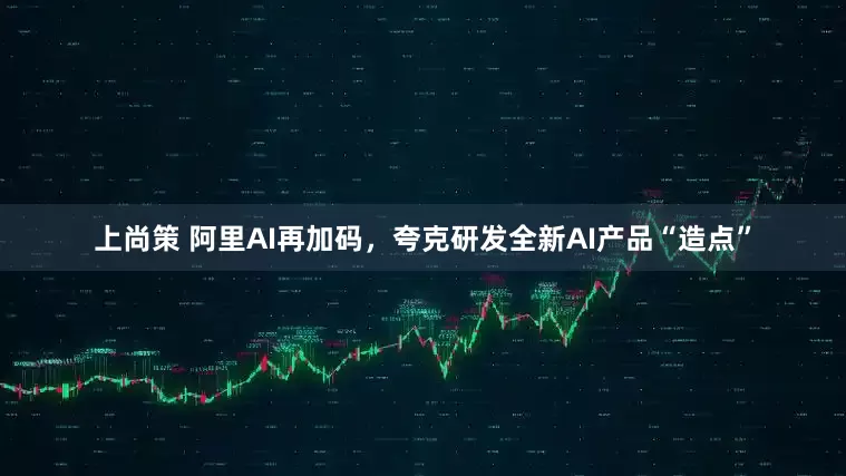上尚策 阿里AI再加码，夸克研发全新AI产品“造点”
