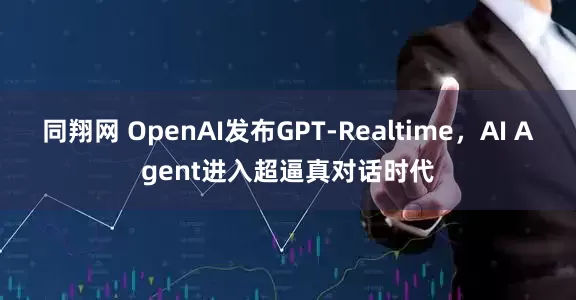 同翔网 OpenAI发布GPT-Realtime，AI Agent进入超逼真对话时代