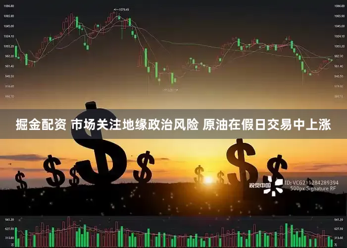 掘金配资 市场关注地缘政治风险 原油在假日交易中上涨