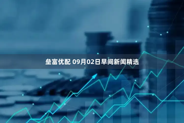 垒富优配 09月02日早间新闻精选