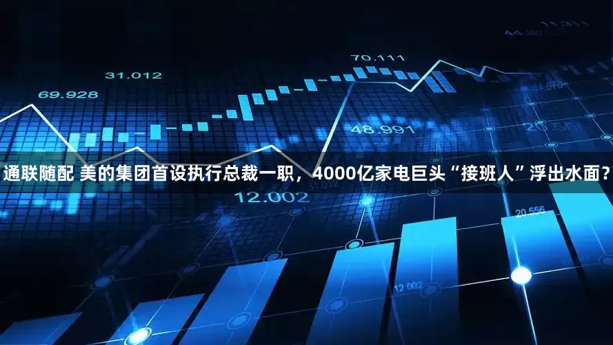 通联随配 美的集团首设执行总裁一职，4000亿家电巨头“接班人”浮出水面？
