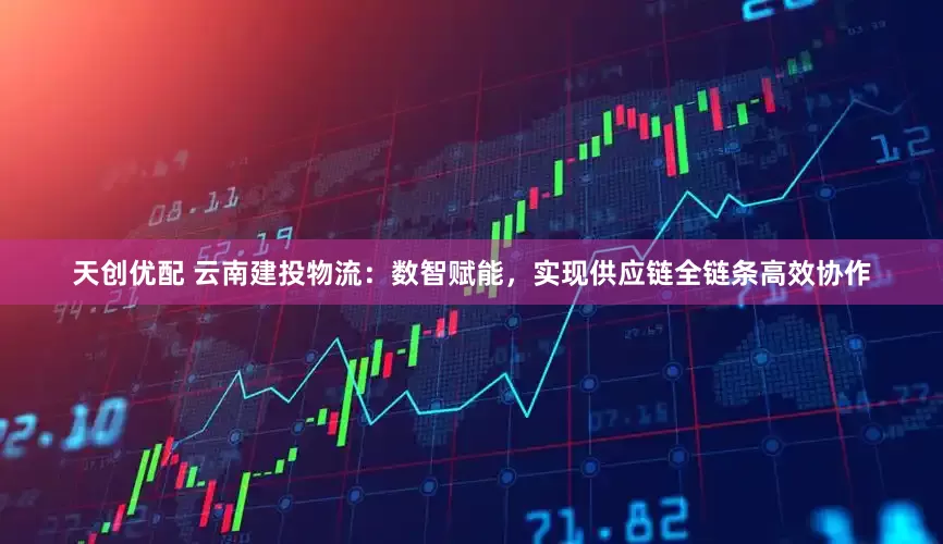 天创优配 云南建投物流：数智赋能，实现供应链全链条高效协作
