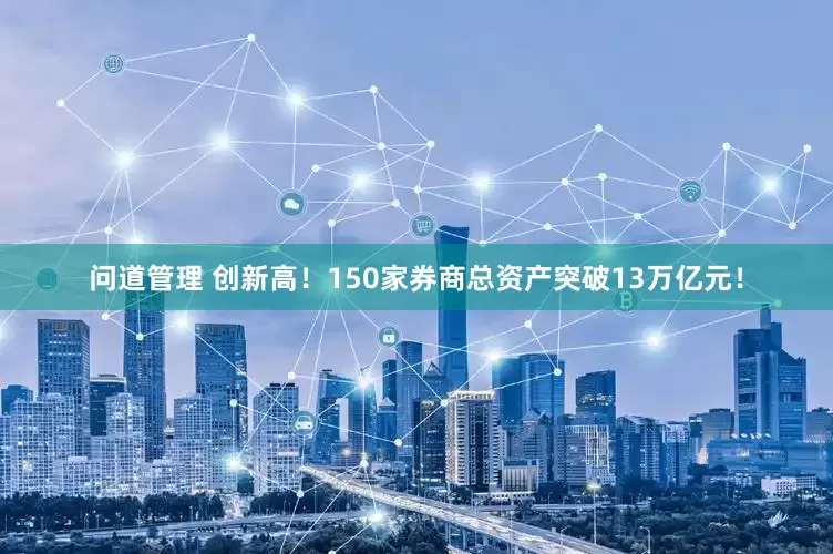 问道管理 创新高！150家券商总资产突破13万亿元！