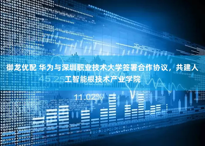御龙优配 华为与深圳职业技术大学签署合作协议，共建人工智能根技术产业学院