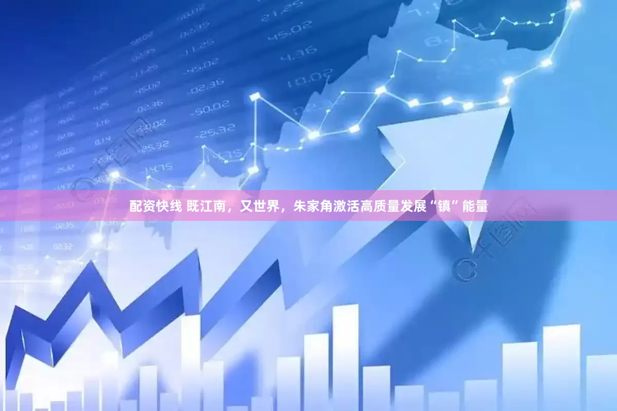 配资快线 既江南，又世界，朱家角激活高质量发展“镇”能量