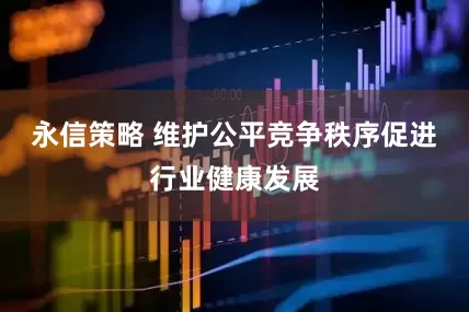 永信策略 维护公平竞争秩序促进行业健康发展
