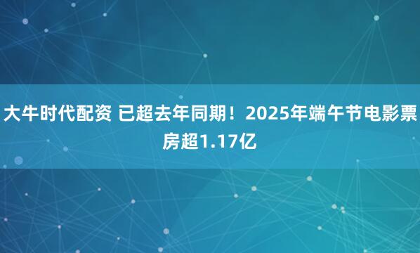 大牛时代配资 已超去年同期！2025年端午节电影票房超1.17亿