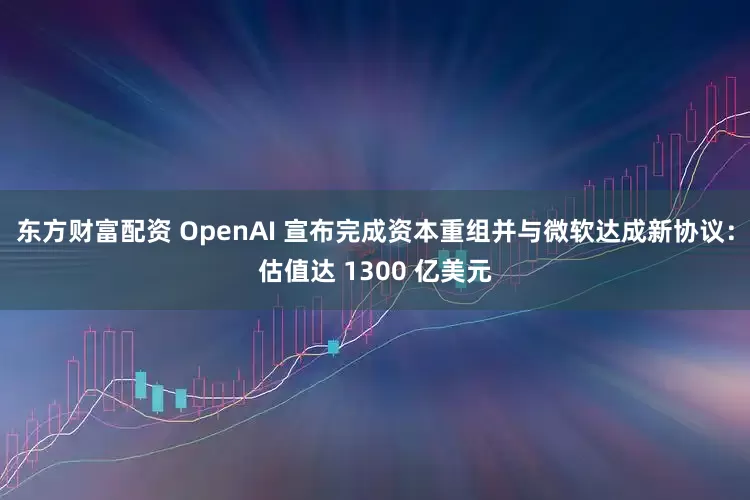 东方财富配资 OpenAI 宣布完成资本重组并与微软达成新协议：估值达 1300 亿美元