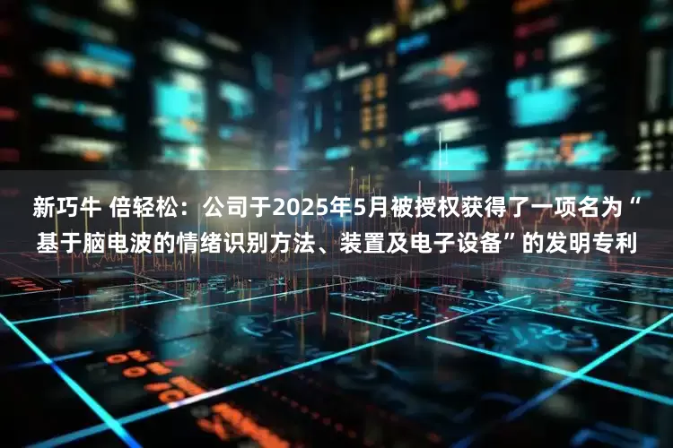 新巧牛 倍轻松：公司于2025年5月被授权获得了一项名为“基于脑电波的情绪识别方法、装置及电子设备”的发明专利