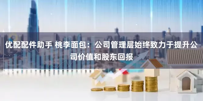 优配配件助手 桃李面包：公司管理层始终致力于提升公司价值和股东回报