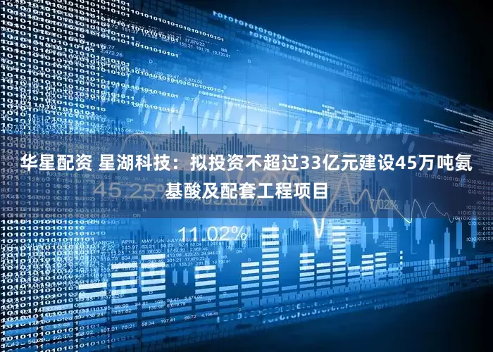 华星配资 星湖科技：拟投资不超过33亿元建设45万吨氨基酸及配套工程项目