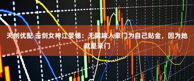 天创优配 击剑女神江旻憓：无需嫁入豪门为自己贴金，因为她就是豪门