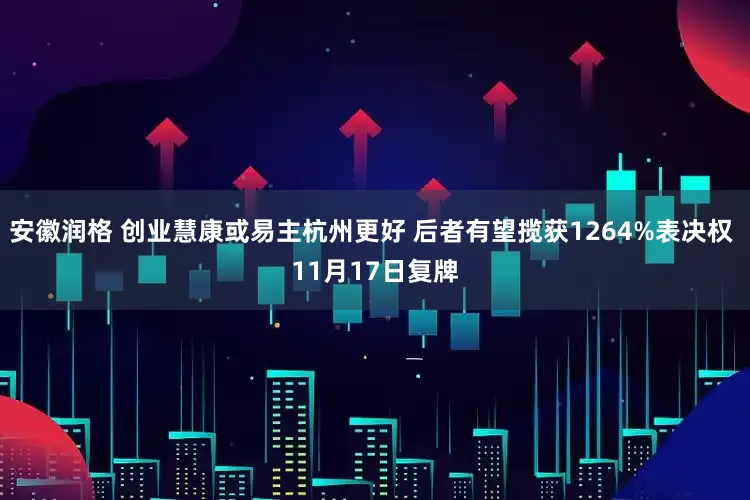 安徽润格 创业慧康或易主杭州更好 后者有望揽获1264%表决权 11月17日复牌