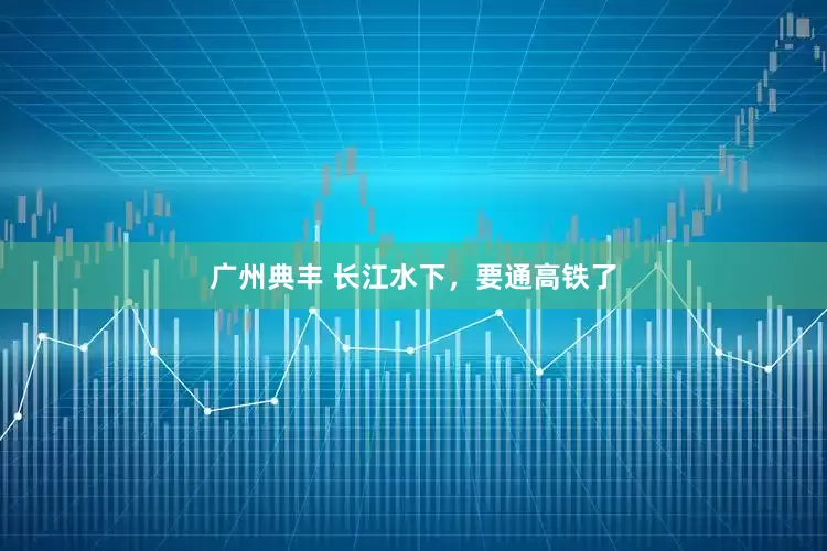 广州典丰 长江水下，要通高铁了