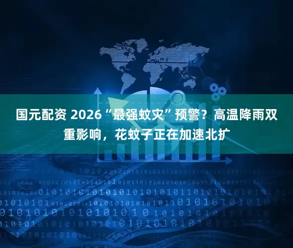 国元配资 2026“最强蚊灾”预警？高温降雨双重影响，花蚊子正在加速北扩